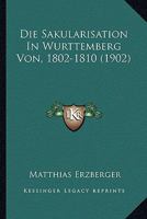 Die Sakularisation In Wurttemberg Von, 1802-1810 (1902) 1120502152 Book Cover
