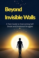 Beyond Invisible Walls: A Teen Guide to Overcoming Self-Doubt and Emotional Struggles B0H2PPBHWQ Book Cover