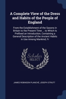 A Complete View of the Dress and Habits of the People of England: From the Establishment of the Saxons in Britain to the Present Time ... to Which Is ... the Ancient Habits in Use Among Mankind, Fr 1376591782 Book Cover