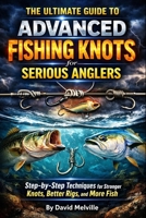 The Ultimate Guide to Advanced Fishing Knots for Serious Anglers: Step-by-Step Techniques for Stronger Knots, Better Rigs, and More Fish B0GC7RGCDX Book Cover