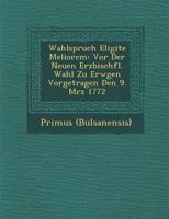 Wahlspruch Eligite Meliorem: VOR Der Neuen Erzbisch�fl. Wahl Zu Erw�gen Vorgetragen Den 9. M�rz 1772 1249995973 Book Cover