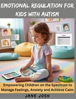 Emotional Regulation for Kids with Autism: Empowering Children on the Spectrum to Manage Feelings, Anxiety and Achieve Calm B0FD6TSFK9 Book Cover
