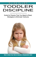 Toddler Discipline: Guide for Parents That You Need to Read, Strategies to Eliminate Tantrums (How to Raise Your Kids to Become a Responsible Adult) 1989965725 Book Cover