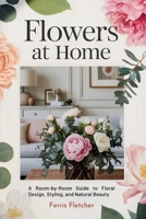 Flowers at Home: A Room-by-Room Guide to Floral Design, Styling, and Natural Beauty B0GT63CG2S Book Cover
