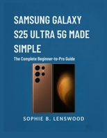SAMSUNG GALAXY S25 ULTRA 5G MADE SIMPLE: The Complete Beginner-to-Pro Guide B0FN87FPFL Book Cover