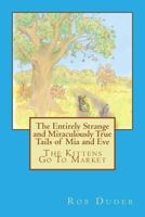 The Entirely Strange and Miraculously True Tails of Mia and Eve: The Kittens Go to Market 1480034762 Book Cover