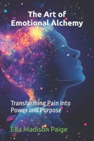 The Art of Emotional Alchemy: Transforming Pain into Power and Purpose B0DTTR8VZC Book Cover