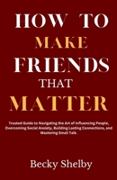 How to Make Friends That Matter: Trusted Guide to Navigating the Art of Influencing People, Overcoming Social Anxiety, Building Lasting Connections, and Mastering Small Talk. B0CS9LX6Z7 Book Cover