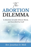 The Abortion Dilemma: Is Abortion Actually Ethical, Moral, and Sanctified by God? 0578921987 Book Cover
