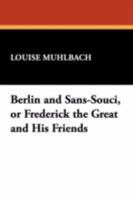 Berlin and Sans-Souci Or, Frederick the Great and His Friends 1500389307 Book Cover