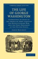 The Life of George Washington, Commander in Chief of the American Army Through the Revolutionary War, and the First President of the United States 0511792638 Book Cover