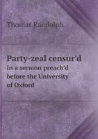 Party-zeal censur'd. In a sermon preach'd before the University of Oxford, at St. Mary's, on Sunday, January 19. 1752. By Thomas Randolph, ... 1013987969 Book Cover