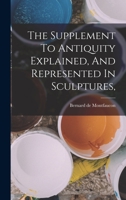 The Supplement To Antiquity Explained, And Represented In Sculptures, 1017246610 Book Cover