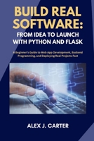 BUILD REAL SOFTWARE: FROM IDEA TO LAUNCH WITH PYTHON AND FLASK: A Beginner’s Guide to Web App Development, Backend Programming, and Deploying Real Projects Fast B0FH4KSWWY Book Cover