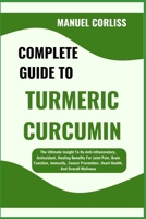 COMPLETE GUIDE TO TURMERIC CURCUMIN: The Ultimate Insight To Its Anti-Inflammatory, Antioxidant, Healing Benefits For Joint Pain, Brain Function, ... Heart Health, And Overall Wellness B0F2N8NBW4 Book Cover