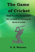 The Game of Cricket Made Easy for the Spectators: The A-Z Guide to Unlocking the World of Cricket B0CRQ9ZYDC Book Cover