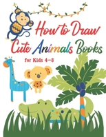 How to Draw Cute Animals Books for Kids 4-8: A Fun and Simple Step-By-Step Drawing for Kids to Learn to Draw, Best Gift for Your Daughters and Sons to B08P8QKGRL Book Cover