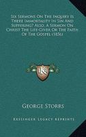 Six Sermons On The Inquiry Is There Immortality In Sin And Suffering? Also, A Sermon On Christ The Life-Giver Or The Faith Of The Gospel 1165667630 Book Cover