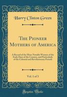 The Pioneer Mothers of America, Vol. 1 of 3: A Record of the More Notable Women of the Early Days of the Country, and Particularly of the Colonial and Revolutionary Periods (Classic Reprint) 0267975201 Book Cover