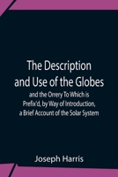 The Description and Use of the Globes, and the Orrery: To Which Is Prefixed, by Way of Introduction, a Brief Account of the Solar System 9354759297 Book Cover