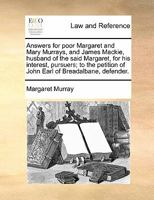 Answers for poor Margaret and Mary Murrays, and James Mackie, husband of the said Margaret, for his interest, pursuers; to the petition of John Earl of Breadalbane, defender. 1170813682 Book Cover