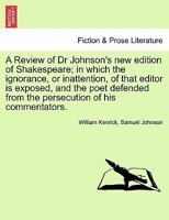 A Review of Dr Johnson's new edition of Shakespeare; in which the ignorance, or inattention, of that editor is exposed, and the poet defended from the persecution of his commentators. 1240876971 Book Cover