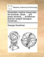 Dissertatio medica inauguralis, de scorbuto. Quae, ... pro gradu doctoris, ... eruditorum examini subjicit Georgius Goodman, ... 1171371454 Book Cover