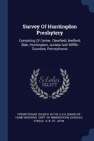 Survey Of Huntingdon Presbytery: Consisting Of Center, Clearfield, Bedford, Blair, Huntingdon, Juniata And Mifflin Counties, Pennsylvania 1340066203 Book Cover