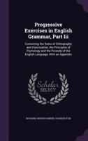 Progressive Exercises in English Grammar, Part Iii: Containing the Rules of Orthography and Punctuation, the Principles of Etymology and the Prosody of the English Language, with an Appendix ... 1341051900 Book Cover