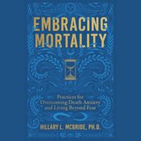 Embracing Mortality: Practices for Overcoming Death Anxiety and Living Beyond Fear 1668172178 Book Cover