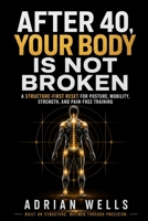 After 40, Your Body Is Not Broken: A Structure-First Reset for Posture, Mobility, Strength, and Pain-Free Training B0H34G58XL Book Cover
