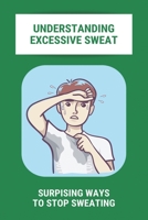 Understanding Excessive Sweat: Surpising Ways To Stop Sweating: Excessive Sweating Causes B092PKRQ2P Book Cover