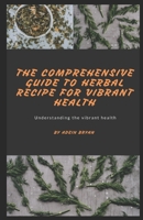 The Comprehensive Guide to Herbal Recipe for Vibrant Health: Understanding the vibrant health B08STTNTLL Book Cover