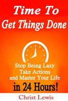 Time to Get Things Done: Beat Procrastination, Stop Being Lazy, Take Actions, and Master Your Life in 24 Hours 1500372366 Book Cover