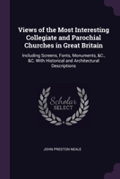 Views of the Most Interesting Collegiate and Parochial Churches in Great Britain: Including Screens, Fonts, Monuments, &C., &C. With Historical and Ar 1377361365 Book Cover