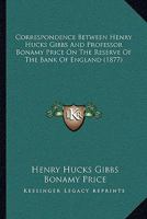 Correspondence Between Henry Hucks Gibbs And Professor Bonamy Price On The Reserve Of The Bank Of England 1104638363 Book Cover