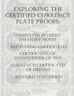 Exploring the Certified Currency Plate Proofs: Compound Interest Treasury Notes, Refunding Certificates & Certificates of Indebtedness of 1907 and Currency Certificates Of Deposit B08R8DKMX6 Book Cover