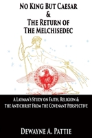 No King But Caesar & The Return of The Melchisedec: A layman's study on faith, religion & the antichrist from the covenant perspective 1597556858 Book Cover