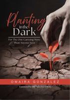 Planting in the Dark: For The One Carrying More Than Anyone Sees 0996287647 Book Cover