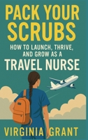 Pack Your Scrubs: How to Launch, Thrive, and Grow As Travel Nursing B0F7K9FGQ7 Book Cover