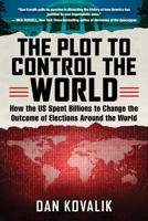 The Plot to Control the World: How the US Spent Billions to Change the Outcome of Elections Around the World 1510745009 Book Cover
