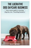 THE LUCRATIVE DOG DAY CARE BUSINESS: Your expert guide to starting dog day care/boarding business 1699530955 Book Cover