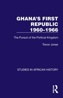 Ghana's First Republic 1960-1966: The Pursuit of the Political Kingdom 103262230X Book Cover