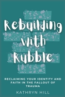 Rebuilding with Rubble: Reclaiming Your Identity and Faith in the Fallout of Trauma B0BKSCY4HQ Book Cover