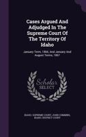 Cases Argued And Adjudged In The Supreme Court Of The Territory Of Idaho: January Term, 1866, And January And August Terms, 1867 1348255714 Book Cover