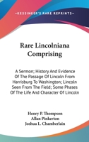 Rare Lincolniana Comprising: A Sermon; History And Evidence Of The Passage Of Lincoln From Harrisburg To Washington; Lincoln Seen From The Field; Some Phases Of The Life And Character Of Lincoln 0548471193 Book Cover