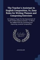 The Teacher'S Assistant in English Composition, Or, Easy Rules for Writing Themes and Composing Exercises: On Subjects Proper for the Improvement of ... Correcting and Improving Juvenile Composition 1016680953 Book Cover