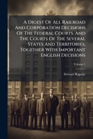 A Digest Of All Railroad And Corporation Decisions Of The Federal Courts, And The Courts Of The Several States And Territories, Together With Important English Decisions, Volume 1 1248553780 Book Cover