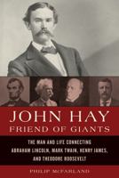 John Hay, Friend of Giants: The Man and Life Connecting Abraham Lincoln, Mark Twain, Henry James, and Theodore Roosevelt 1442222816 Book Cover