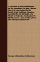 A Narrative by John Ashburnham of His Attendance on King Charles the First from Oxford to the Scotch Army, and from Hampton-Court to the Isle of Wight: To Which Is Prefixed a Vindication of His Charac 140868876X Book Cover